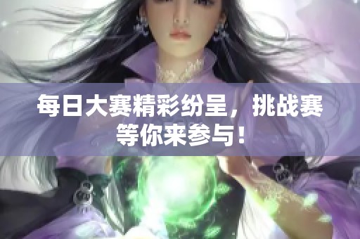 每日大赛精彩纷呈，挑战赛等你来参与！