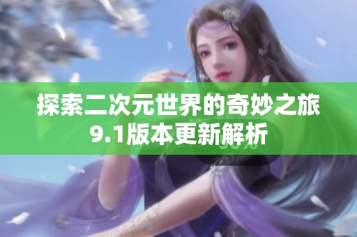 探索二次元世界的奇妙之旅9.1版本更新解析