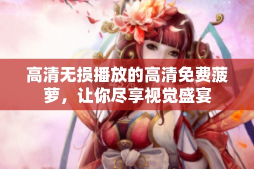 高清无损播放的高清免费菠萝，让你尽享视觉盛宴