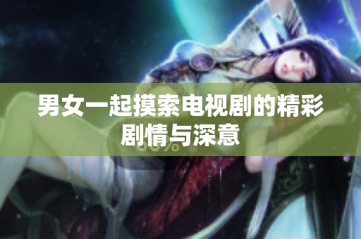 男女一起摸索电视剧的精彩剧情与深意
