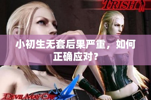 小初生无套后果严重，如何正确应对？