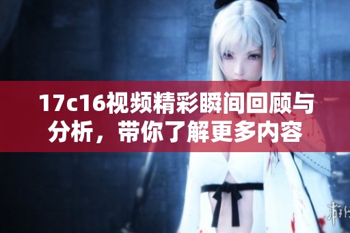 17c16视频精彩瞬间回顾与分析，带你了解更多内容