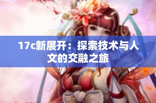 17c新展开：探索技术与人文的交融之旅
