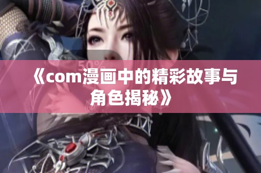 《com漫画中的精彩故事与角色揭秘》