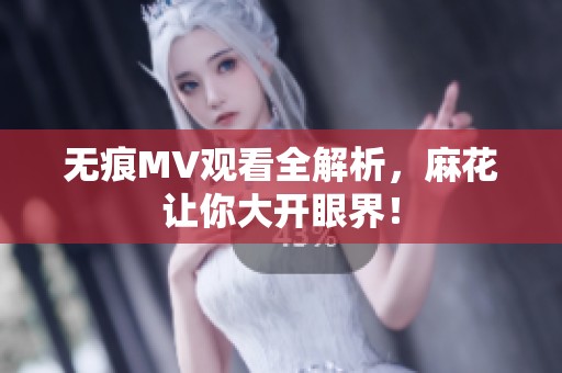 无痕MV观看全解析，麻花让你大开眼界！