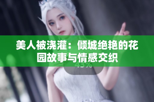 美人被浇灌：倾城绝艳的花园故事与情感交织