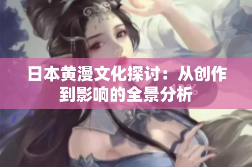 日本黄漫文化探讨：从创作到影响的全景分析