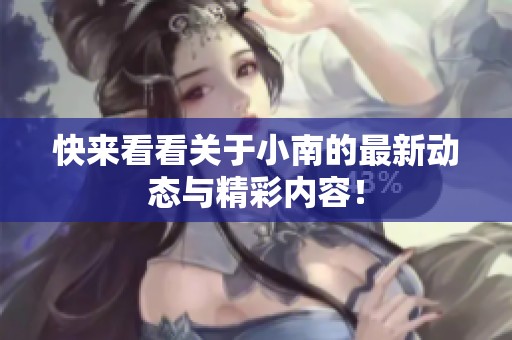 快来看看关于小南的最新动态与精彩内容！