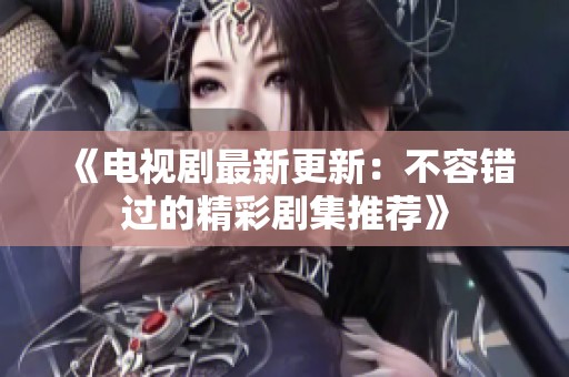 《电视剧最新更新：不容错过的精彩剧集推荐》