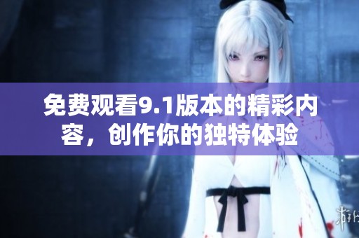 免费观看9.1版本的精彩内容，创作你的独特体验
