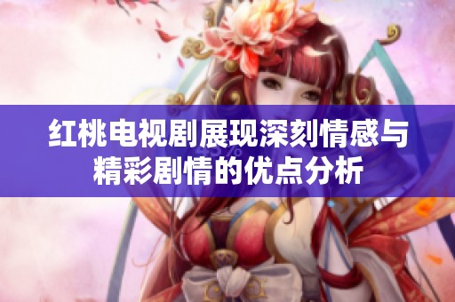 红桃电视剧展现深刻情感与精彩剧情的优点分析