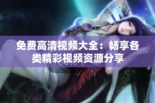 免费高清视频大全：畅享各类精彩视频资源分享