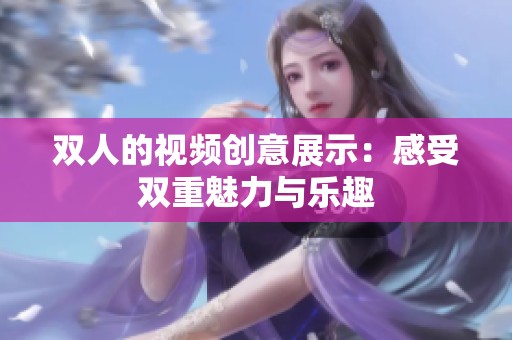 双人的视频创意展示：感受双重魅力与乐趣