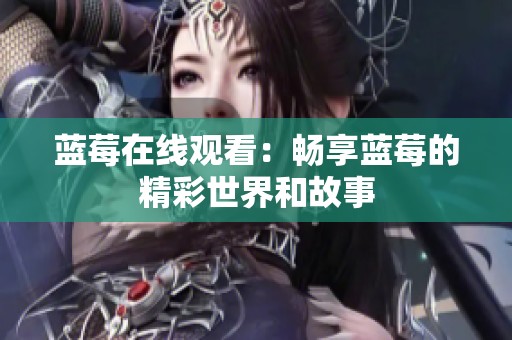 蓝莓在线观看：畅享蓝莓的精彩世界和故事