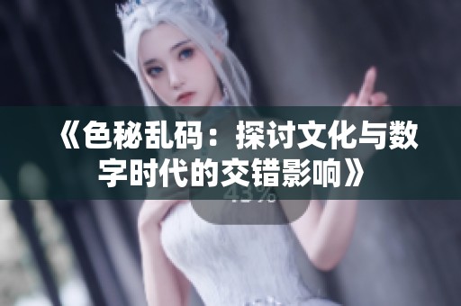 《色秘乱码：探讨文化与数字时代的交错影响》