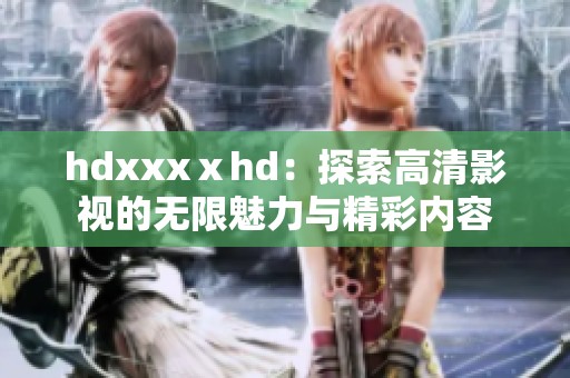 hdxxxⅹhd：探索高清影视的无限魅力与精彩内容