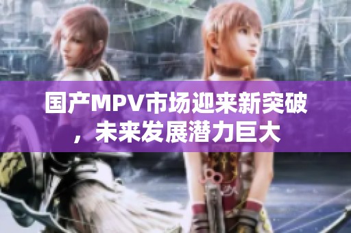 国产MPV市场迎来新突破，未来发展潜力巨大