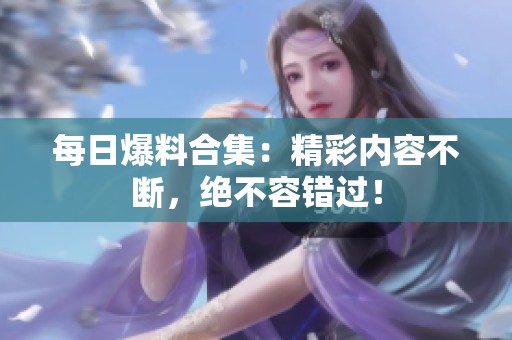 每日爆料合集：精彩内容不断，绝不容错过！