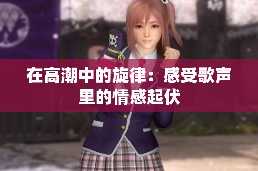 在高潮中的旋律：感受歌声里的情感起伏