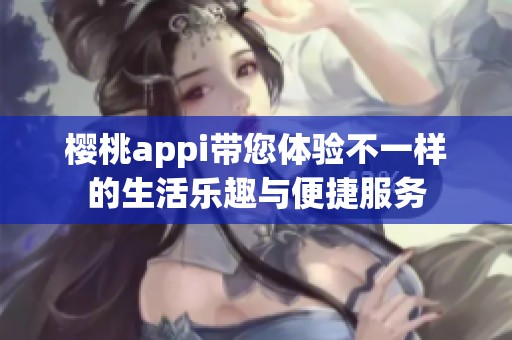 樱桃appi带您体验不一样的生活乐趣与便捷服务