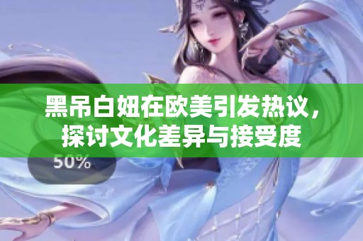黑吊白妞在欧美引发热议，探讨文化差异与接受度