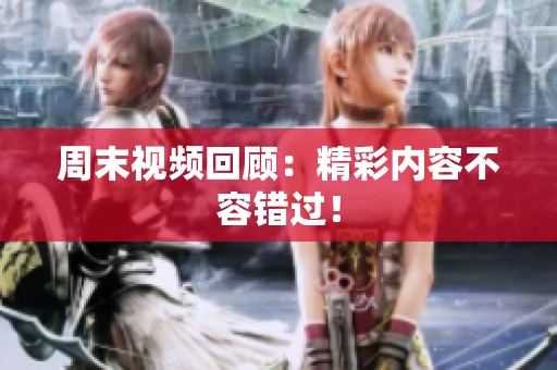 周末视频回顾：精彩内容不容错过！