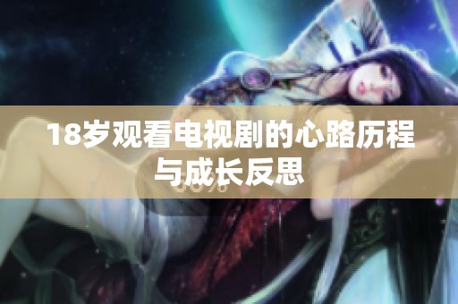 18岁观看电视剧的心路历程与成长反思