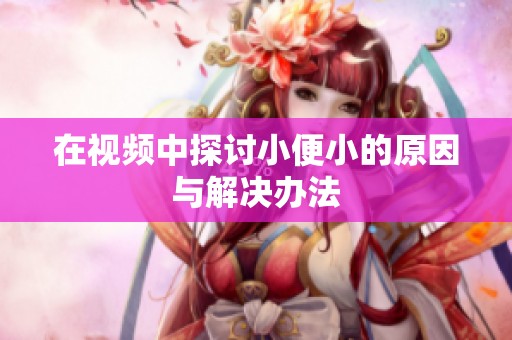 在视频中探讨小便小的原因与解决办法