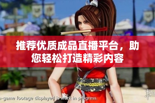 推荐优质成品直播平台，助您轻松打造精彩内容