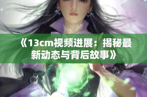 《13cm视频进展：揭秘最新动态与背后故事》