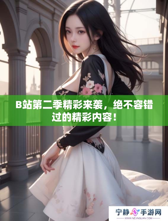 B站第二季精彩来袭，绝不容错过的精彩内容！