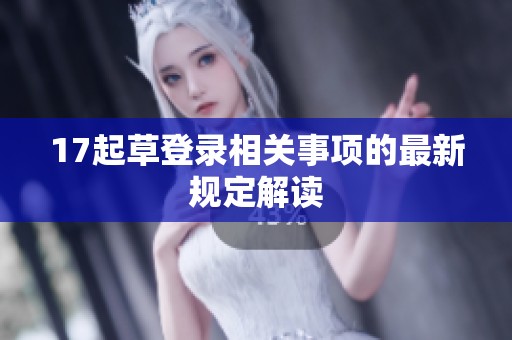 17起草登录相关事项的最新规定解读