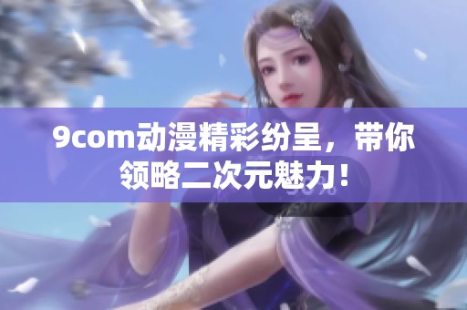 9com动漫精彩纷呈，带你领略二次元魅力！