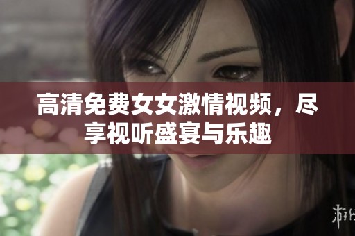 高清免费女女激情视频，尽享视听盛宴与乐趣