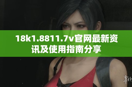 18k1.8811.7v官网最新资讯及使用指南分享