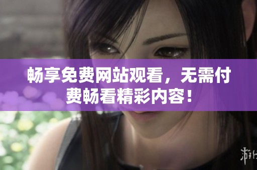 畅享免费网站观看，无需付费畅看精彩内容！