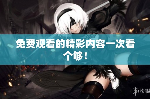 免费观看的精彩内容一次看个够！