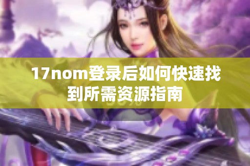 17nom登录后如何快速找到所需资源指南