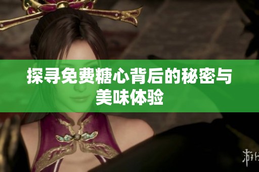 探寻免费糖心背后的秘密与美味体验