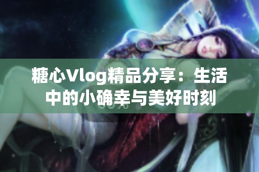 糖心Vlog精品分享：生活中的小确幸与美好时刻