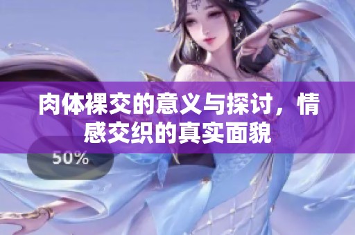 肉体裸交的意义与探讨，情感交织的真实面貌
