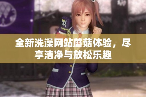 全新洗澡网站蘑菇体验，尽享洁净与放松乐趣