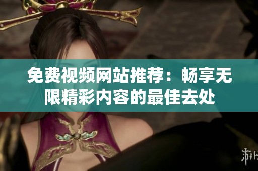 免费视频网站推荐：畅享无限精彩内容的最佳去处