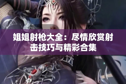 姐姐射枪大全：尽情欣赏射击技巧与精彩合集