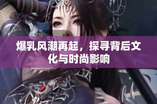 爆乳风潮再起，探寻背后文化与时尚影响