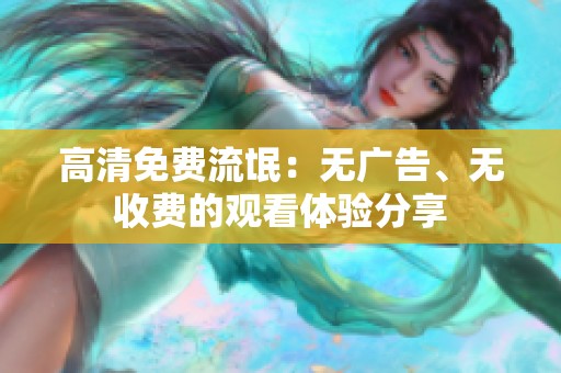 高清免费流氓：无广告、无收费的观看体验分享