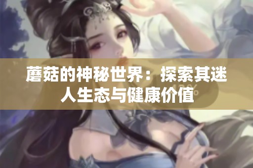 蘑菇的神秘世界：探索其迷人生态与健康价值