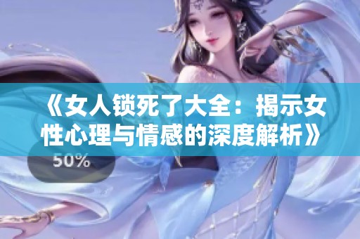 《女人锁死了大全：揭示女性心理与情感的深度解析》