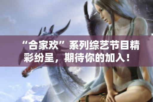 “合家欢”系列综艺节目精彩纷呈，期待你的加入！