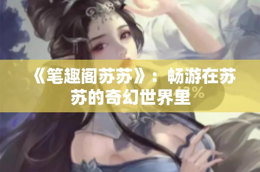 《笔趣阁苏苏》：畅游在苏苏的奇幻世界里